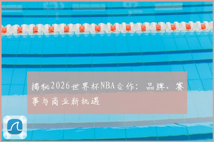 揭秘2026世界杯NBA合作:品牌、赛事与商业新机遇
