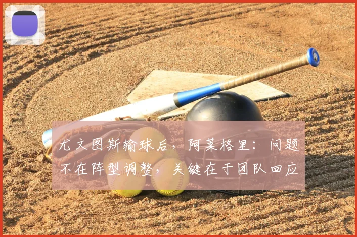 尤文图斯输球后,阿莱格里:问题不在阵型调整,关键在于团队回应