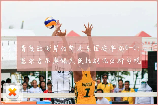 青岛西海岸对阵北京国安半场0-0:塞尔吉尼奥错失良机战况分析与视频回顾