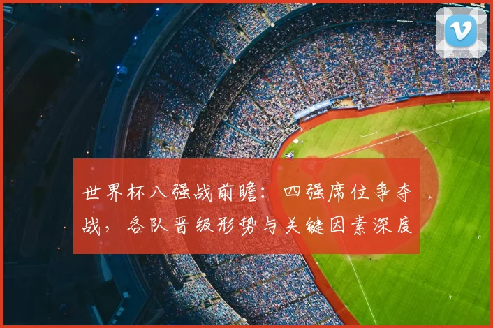 世界杯八强战前瞻：四强席位争夺战，各队晋级形势与关键因素深度解析