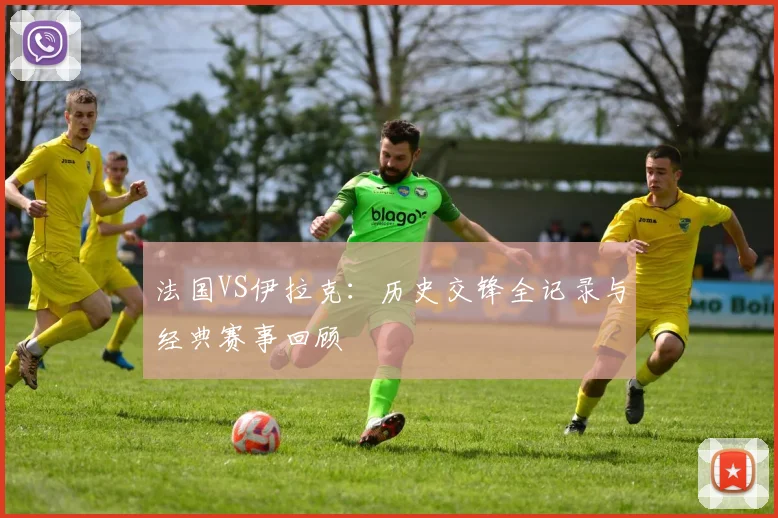 法国VS伊拉克:历史交锋全记录与经典赛事回顾