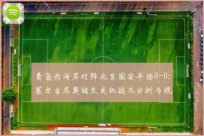 青岛西海岸对阵北京国安半场0-0：塞尔吉尼奥错失良机战况分析与视频回顾