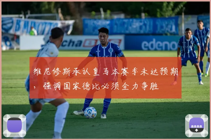 维尼修斯承认皇马本赛季未达预期,强调国家德比必须全力争胜