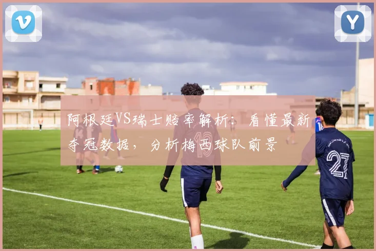 阿根廷VS瑞士赔率解析:看懂最新夺冠数据,分析梅西球队前景
