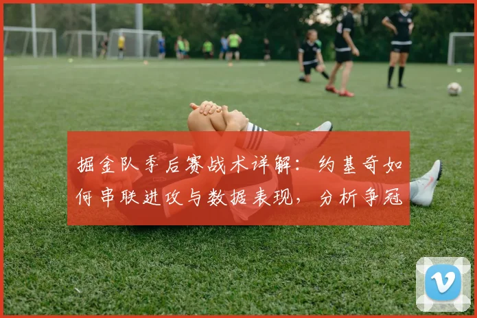 掘金队季后赛战术详解：约基奇如何串联进攻与数据表现，分析争冠前景