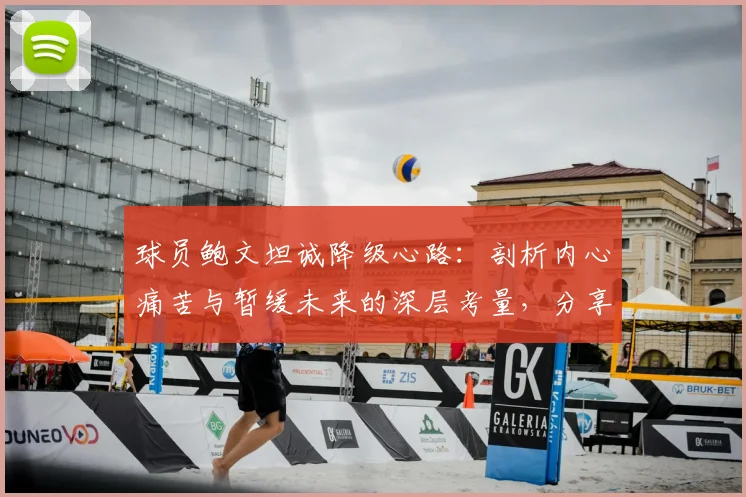 球员鲍文坦诚降级心路:剖析内心痛苦与暂缓未来的深层考量,分享职业球员心态调整实用方法