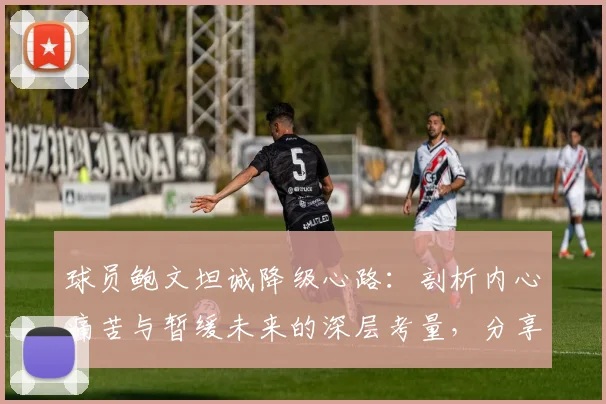 球员鲍文坦诚降级心路:剖析内心痛苦与暂缓未来的深层考量,分享职业球员心态调整实用方法