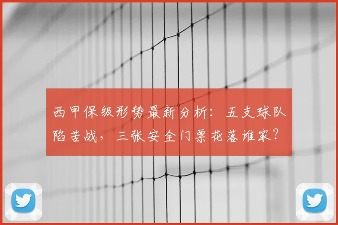 西甲保级形势最新分析：五支球队陷苦战，三张安全门票花落谁家？