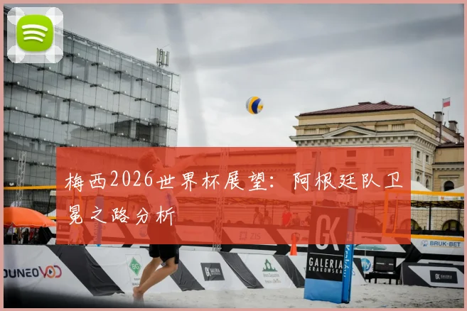 梅西2026世界杯展望：阿根廷队卫冕之路分析