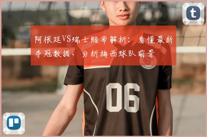 阿根廷VS瑞士赔率解析:看懂最新夺冠数据,分析梅西球队前景