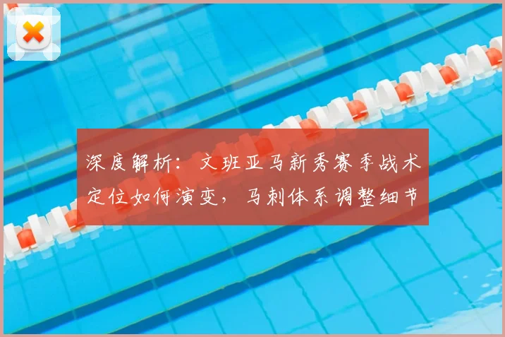 深度解析:文班亚马新秀赛季战术定位如何演变,马刺体系调整细节全复盘